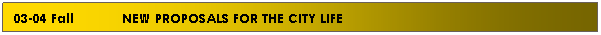 Text Box: 03-04 Fall            NEW PROPOSALS FOR THE CITY LIFE

