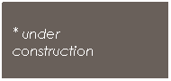 Text Box: * under 
construction
