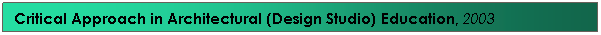 Text Box: Critical Approach in Architectural (Design Studio) Education, 2003&nbsp;&nbsp;&nbsp;&nbsp;&nbsp;&nbsp;&nbsp;&nbsp;&nbsp;&nbsp;&nbsp; &nbsp;&nbsp; &nbsp;
