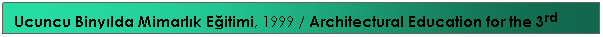 Text Box: Ucuncu Binyılda Mimarlık Eğitimi, 1999 / Architectural Education for the 3rd Millennium, 1999
