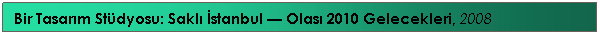 Text Box: Bir Tasarım St�dyosu: Saklı İstanbul � Olası 2010 Gelecekleri, 2008
&nbsp;&nbsp;&nbsp;&nbsp;&nbsp;&nbsp;&nbsp;&nbsp;&nbsp; 
