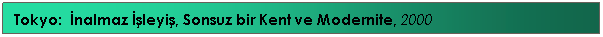 Text Box: Tokyo:&nbsp; İnalmaz İşleyiş, Sonsuz bir Kent ve Modernite, 2000&nbsp;&nbsp;&nbsp;&nbsp;&nbsp;&nbsp;&nbsp;&nbsp;&nbsp;&nbsp;&nbsp;&nbsp;&nbsp;&nbsp; 
