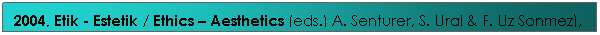 Text Box: 2004, Etik - Estetik / Ethics � Aesthetics (eds.) A. Senturer, S. Ural & F. Uz Sonmez), Istanbul: YEM, 2004.
