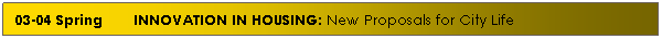 Text Box: 03-04 Spring&nbsp;&nbsp;&nbsp;&nbsp;&nbsp;&nbsp; INNOVATION IN HOUSING: New Proposals for City Life
